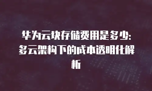 华为云块存储费用是多少：多云架构下的成本透明化解析