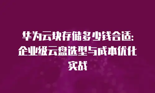 华为云块存储多少钱合适：企业级云盘选型与成本优化实战