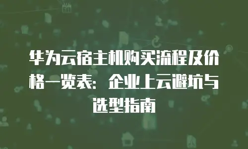 华为云宿主机购买流程及价格一览表：企业上云避坑与选型指南