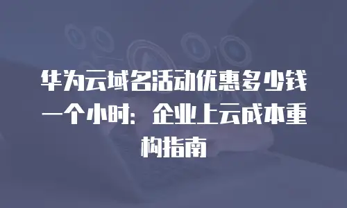 华为云域名活动优惠多少钱一个小时：企业上云成本重构指南