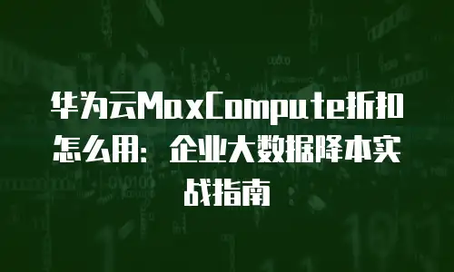 华为云MaxCompute折扣怎么用：企业大数据降本实战指南