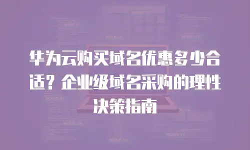 华为云购买域名优惠多少合适？企业级域名采购的理性决策指南