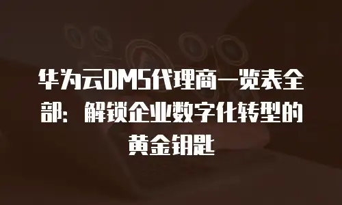 华为云DMS代理商一览表全部：解锁企业数字化转型的黄金钥匙