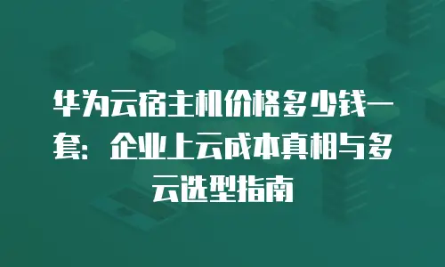 华为云宿主机价格多少钱一套：企业上云成本真相与多云选型指南