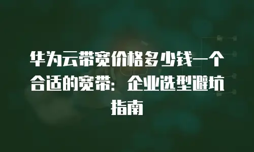 华为云带宽价格多少钱一个合适的宽带：企业选型避坑指南