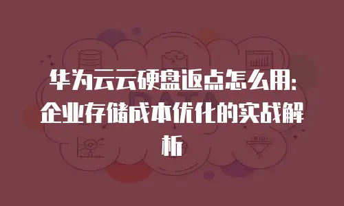 华为云云硬盘返点怎么用：企业存储成本优化的实战解析