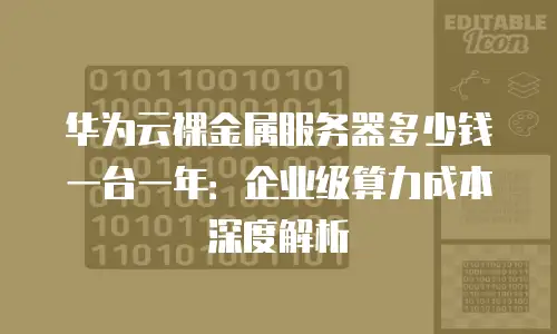 华为云裸金属服务器多少钱一台一年：企业级算力成本深度解析