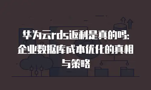 华为云rds返利是真的吗：企业数据库成本优化的真相与策略