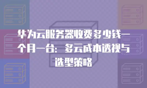 华为云服务器收费多少钱一个月一台：多云成本透视与选型策略