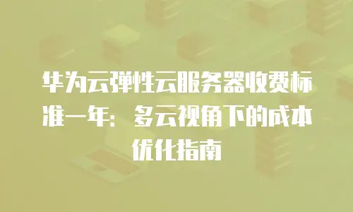 华为云弹性云服务器收费标准一年：多云视角下的成本优化指南