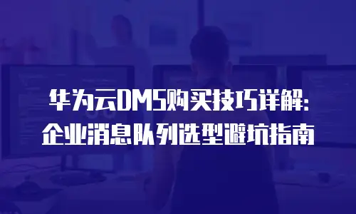 华为云DMS购买技巧详解：企业消息队列选型避坑指南