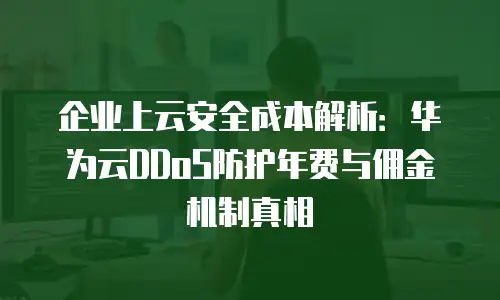 企业上云安全成本解析：华为云DDoS防护年费与佣金机制真相