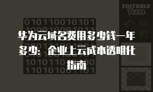 华为云域名费用多少钱一年多少：企业上云成本透明化指南