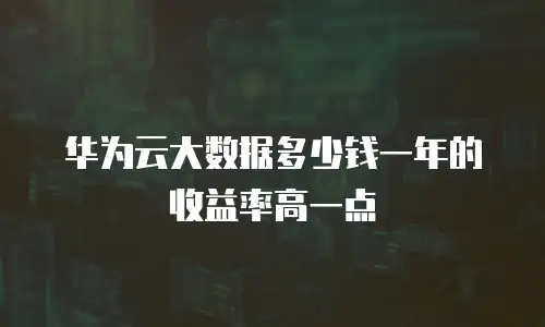 华为云大数据多少钱一年的收益率高一点