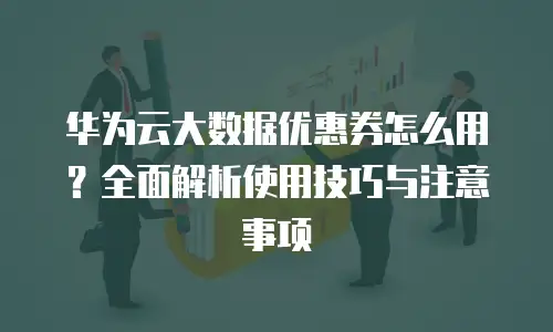 华为云大数据优惠券怎么用？全面解析使用技巧与注意事项