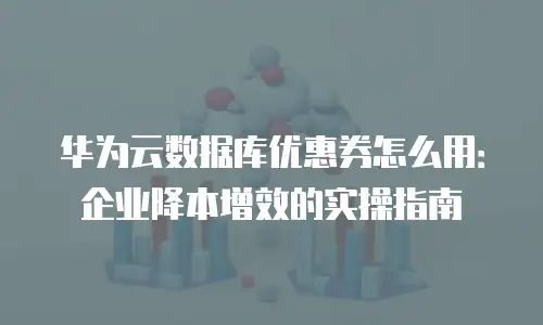 华为云数据库优惠券怎么用：企业降本增效的实操指南