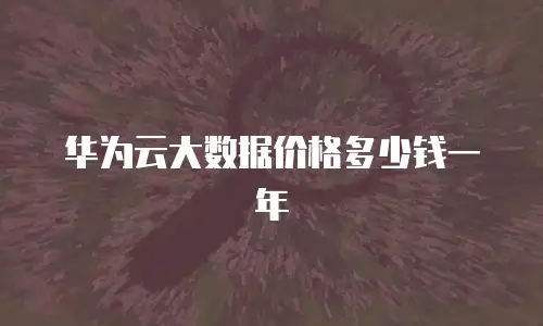华为云大数据价格多少钱一年