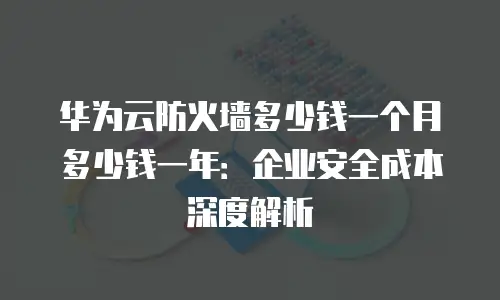华为云防火墙多少钱一个月多少钱一年：企业安全成本深度解析