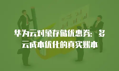 华为云对象存储优惠券：多云成本优化的真实账本