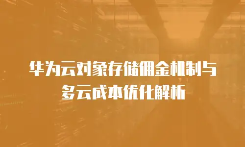 华为云对象存储佣金机制与多云成本优化解析