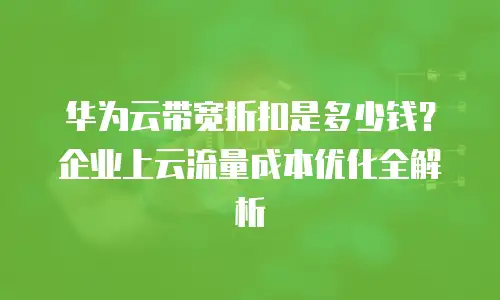 华为云带宽折扣是多少钱？企业上云流量成本优化全解析
