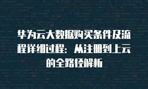 华为云大数据购买条件及流程详细过程：从注册到上云的全路径解析