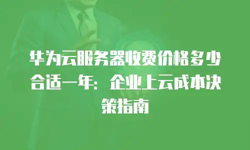 华为云服务器收费价格多少合适一年：企业上云成本决策指南