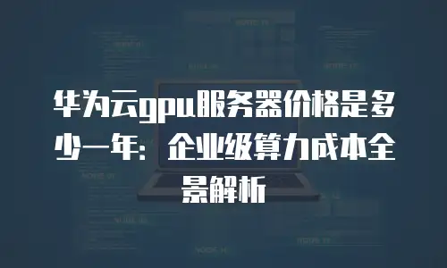 华为云gpu服务器价格是多少一年：企业级算力成本全景解析