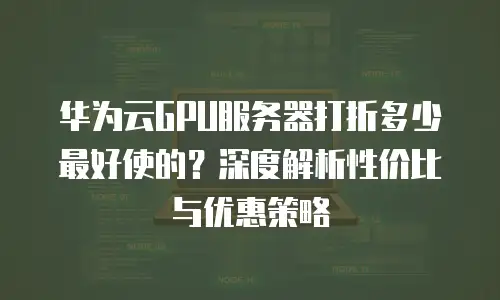 华为云GPU服务器打折多少最好使的？深度解析性价比与优惠策略