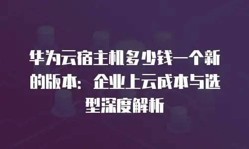 华为云宿主机多少钱一个新的版本：企业上云成本与选型深度解析