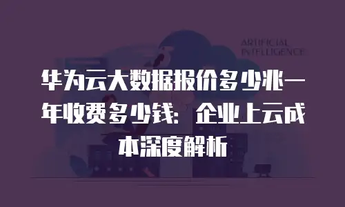 华为云大数据报价多少兆一年收费多少钱：企业上云成本深度解析