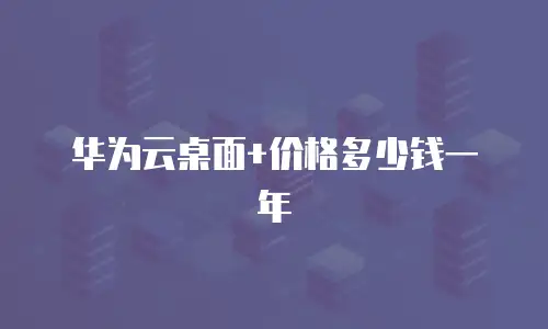 华为云桌面+价格多少钱一年