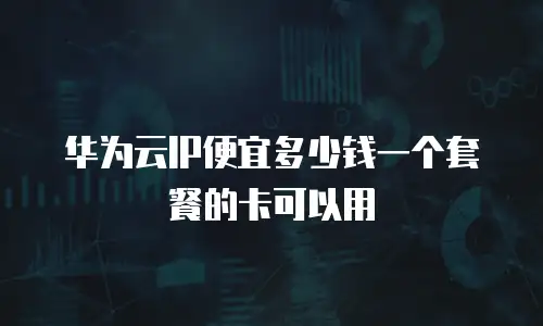 华为云IP便宜多少钱一个套餐的卡可以用