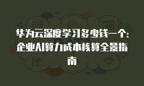 华为云深度学习多少钱一个：企业AI算力成本核算全景指南