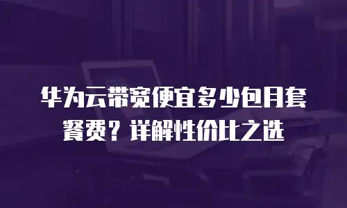 华为云带宽便宜多少包月套餐费？详解性价比之选