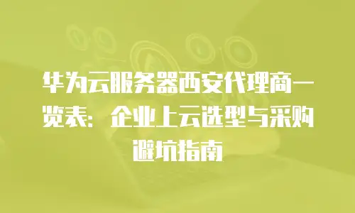 华为云服务器西安代理商一览表：企业上云选型与采购避坑指南