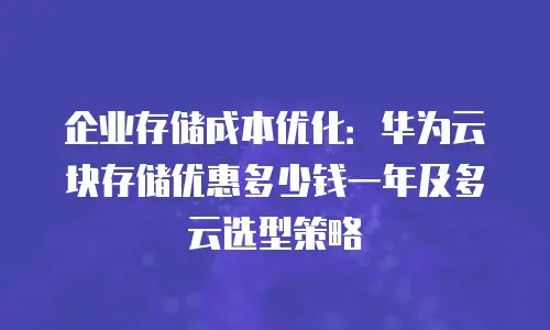 企业存储成本优化：华为云块存储优惠多少钱一年及多云选型策略