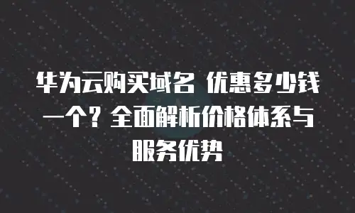华为云购买域名 优惠多少钱一个？全面解析价格体系与服务优势