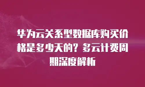 华为云关系型数据库购买价格是多少天的？多云计费周期深度解析