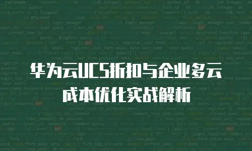 华为云UCS折扣与企业多云成本优化实战解析