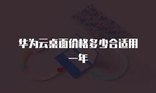华为云桌面价格多少合适用一年
