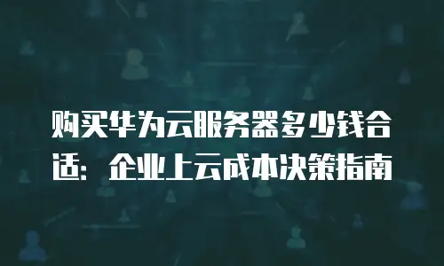 购买华为云服务器多少钱合适：企业上云成本决策指南