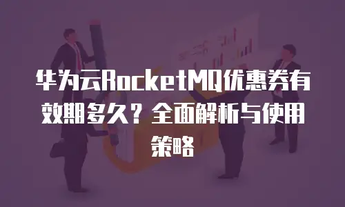 华为云RocketMQ优惠券有效期多久？全面解析与使用策略