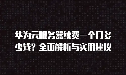 华为云服务器续费一个月多少钱？全面解析与实用建议