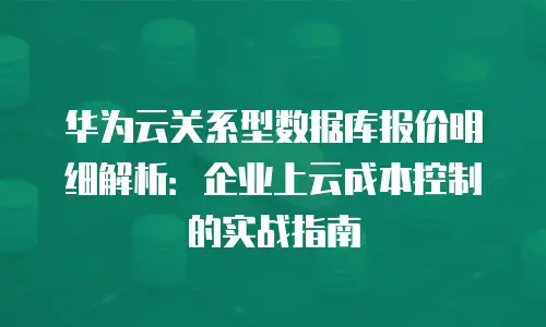 华为云关系型数据库报价明细解析：企业上云成本控制的实战指南