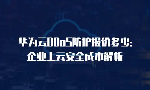华为云DDoS防护报价多少：企业上云安全成本解析