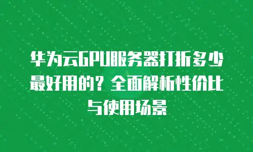 华为云GPU服务器打折多少最好用的？全面解析性价比与使用场景