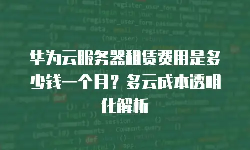 华为云服务器租赁费用是多少钱一个月？多云成本透明化解析