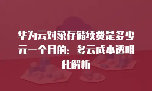 华为云对象存储续费是多少元一个月的：多云成本透明化解析