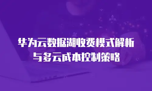 华为云数据湖收费模式解析与多云成本控制策略